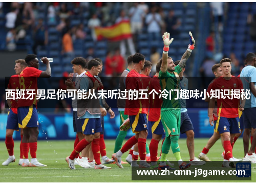 西班牙男足你可能从未听过的五个冷门趣味小知识揭秘