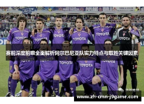 赛前深度前瞻全面解析阿尔巴尼亚队实力特点与取胜关键因素
