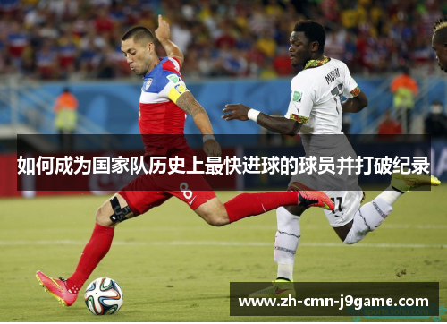 如何成为国家队历史上最快进球的球员并打破纪录 如何成为国家队历史上最快进球的球员并打破纪录