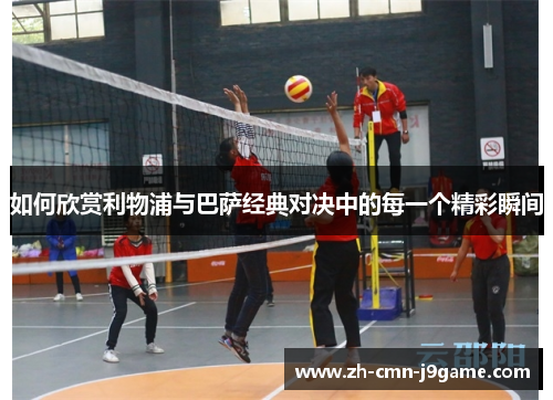 如何欣赏利物浦与巴萨经典对决中的每一个精彩瞬间 如何欣赏利物浦与巴萨经典对决中的每一个精彩瞬间