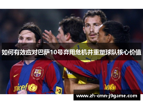 如何有效应对巴萨10号弃用危机并重塑球队核心价值