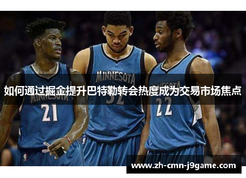如何通过掘金提升巴特勒转会热度成为交易市场焦点 如何通过掘金提升巴特勒转会热度成为交易市场焦点