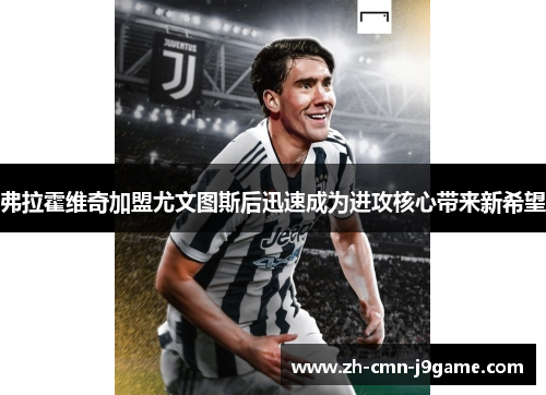 弗拉霍维奇加盟尤文图斯后迅速成为进攻核心带来新希望 弗拉霍维奇加盟尤文图斯后迅速成为进攻核心带来新希望