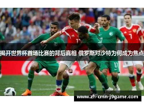 揭开世界杯首场比赛的背后真相 俄罗斯对沙特为何成为焦点