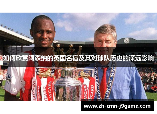 如何欣赏阿森纳的英国名宿及其对球队历史的深远影响 如何欣赏阿森纳的英国名宿及其对球队历史的深远影响