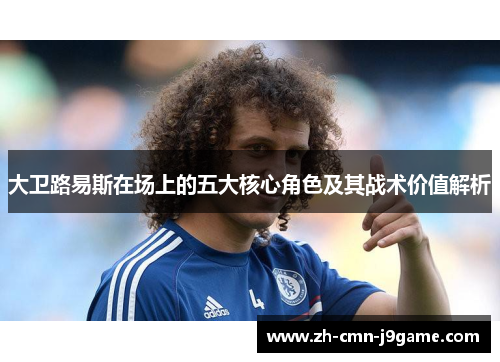 大卫路易斯在场上的五大核心角色及其战术价值解析