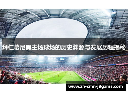 拜仁慕尼黑主场球场的历史渊源与发展历程揭秘