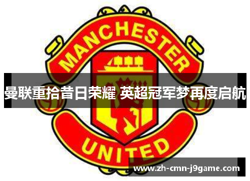 曼联重拾昔日荣耀 英超冠军梦再度启航 曼联重拾昔日荣耀 英超冠军梦再度启航