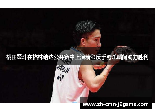 桃田贤斗在格林纳达公开赛中上演精彩反手劈杀瞬间助力胜利 桃田贤斗在格林纳达公开赛中上演精彩反手劈杀瞬间助力胜利