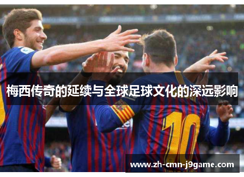 梅西传奇的延续与全球足球文化的深远影响
