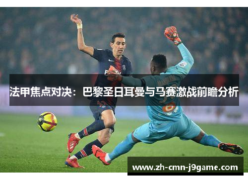 法甲焦点对决:巴黎圣日耳曼与马赛激战前瞻分析 法甲焦点对决:巴黎圣日耳曼与马赛激战前瞻分析