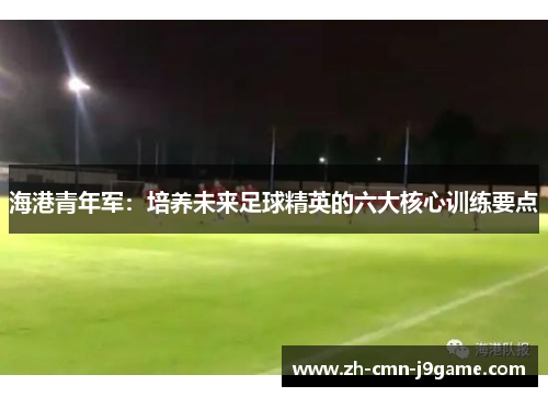 海港青年军：培养未来足球精英的六大核心训练要点