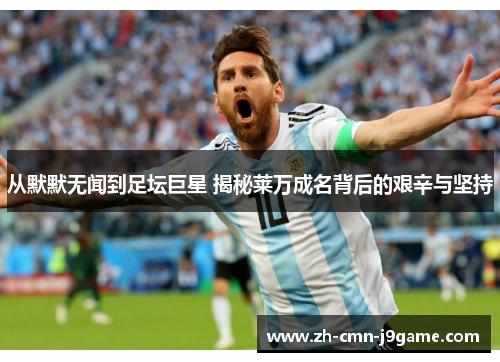 从默默无闻到足坛巨星 揭秘莱万成名背后的艰辛与坚持