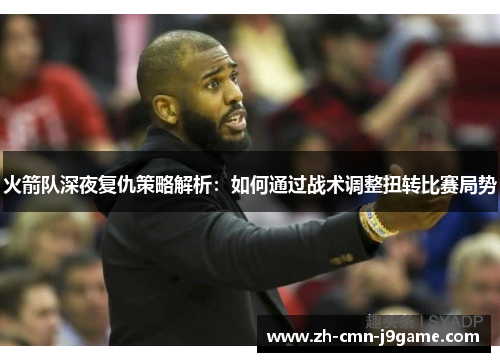 火箭队深夜复仇策略解析:如何通过战术调整扭转比赛局势 火箭队深夜复仇策略解析:如何通过战术调整扭转比赛局势