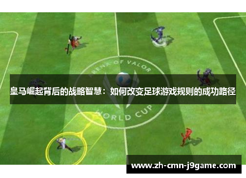 皇马崛起背后的战略智慧:如何改变足球游戏规则的成功路径 皇马崛起背后的战略智慧:如何改变足球游戏规则的成功路径