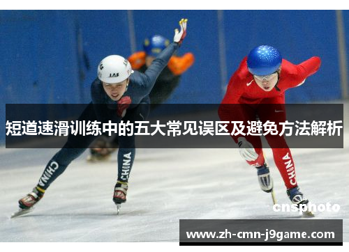 短道速滑训练中的五大常见误区及避免方法解析 短道速滑训练中的五大常见误区及避免方法解析
