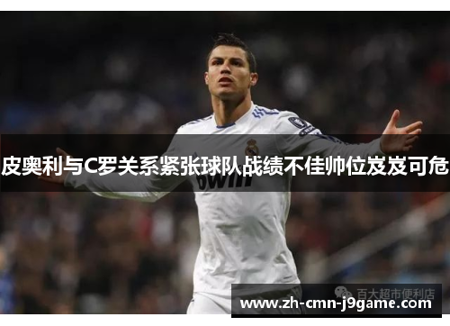 皮奥利与C罗关系紧张球队战绩不佳帅位岌岌可危