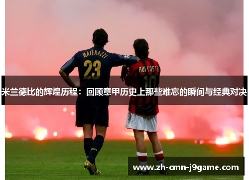 米兰德比的辉煌历程：回顾意甲历史上那些难忘的瞬间与经典对决