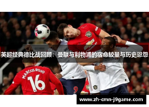 英超经典德比战回顾:曼联与利物浦的宿命较量与历史恩怨 英超经典德比战回顾:曼联与利物浦的宿命较量与历史恩怨