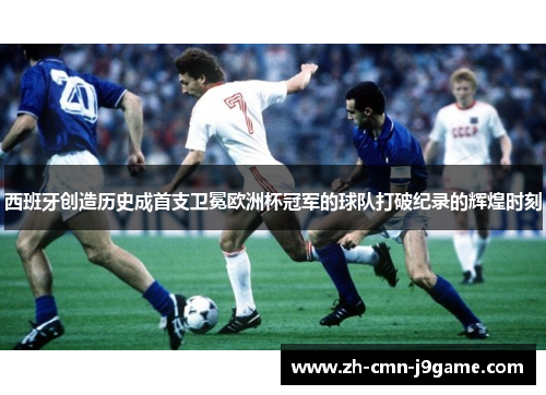 西班牙创造历史成首支卫冕欧洲杯冠军的球队打破纪录的辉煌时刻 西班牙创造历史成首支卫冕欧洲杯冠军的球队打破纪录的辉煌时刻