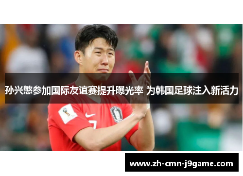 孙兴慜参加国际友谊赛提升曝光率 为韩国足球注入新活力 孙兴慜参加国际友谊赛提升曝光率 为韩国足球注入新活力