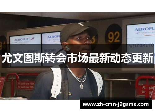 尤文图斯转会市场最新动态更新 尤文图斯转会市场最新动态更新