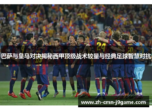 巴萨与皇马对决揭秘西甲顶级战术较量与经典足球智慧对抗