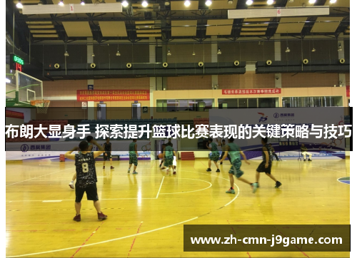 布朗大显身手 探索提升篮球比赛表现的关键策略与技巧 布朗大显身手 探索提升篮球比赛表现的关键策略与技巧