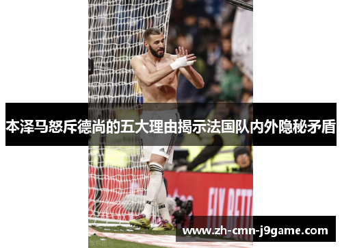 本泽马怒斥德尚的五大理由揭示法国队内外隐秘矛盾