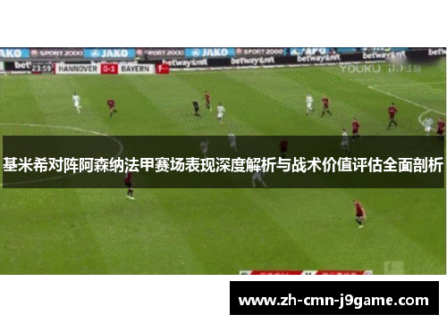 基米希对阵阿森纳法甲赛场表现深度解析与战术价值评估全面剖析