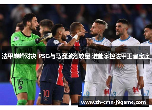 法甲巅峰对决 PSG与马赛激烈较量 谁能掌控法甲王者宝座 法甲巅峰对决 PSG与马赛激烈较量 谁能掌控法甲王者宝座