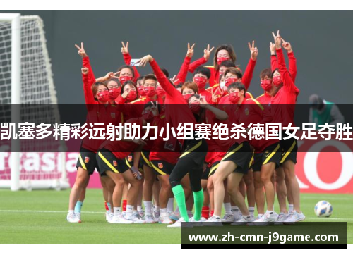 凯塞多精彩远射助力小组赛绝杀德国女足夺胜 凯塞多精彩远射助力小组赛绝杀德国女足夺胜