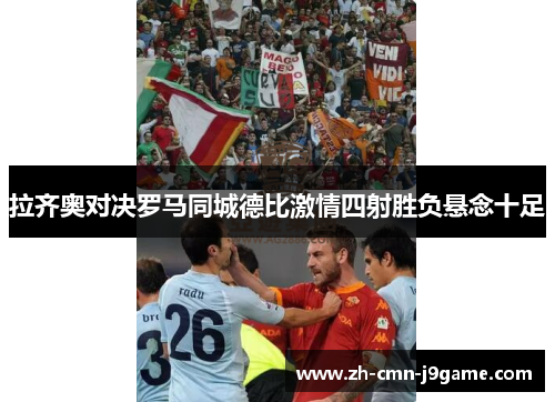 拉齐奥对决罗马同城德比激情四射胜负悬念十足 拉齐奥对决罗马同城德比激情四射胜负悬念十足