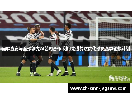 曼联宣布与全球领先AI公司合作 利用先进算法优化球员赛季轮换计划 曼联宣布与全球领先AI公司合作 利用先进算法优化球员赛季轮换计划