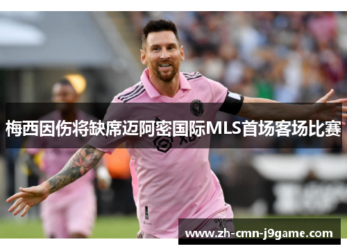 梅西因伤将缺席迈阿密国际MLS首场客场比赛 梅西因伤将缺席迈阿密国际MLS首场客场比赛