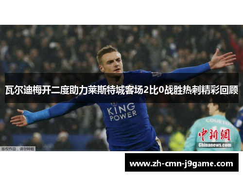 瓦尔迪梅开二度助力莱斯特城客场2比0战胜热刺精彩回顾 瓦尔迪梅开二度助力莱斯特城客场2比0战胜热刺精彩回顾