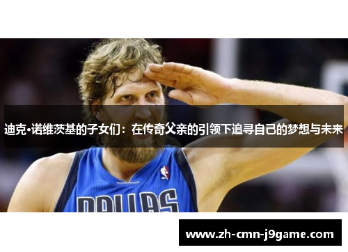 迪克·诺维茨基的子女们:在传奇父亲的引领下追寻自己的梦想与未来 迪克·诺维茨基的子女们:在传奇父亲的引领下追寻自己的梦想与未来