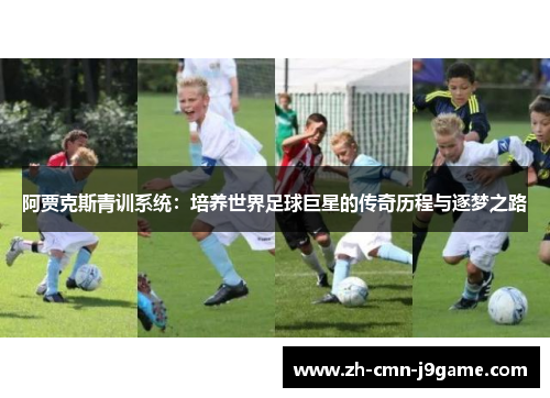 阿贾克斯青训系统:培养世界足球巨星的传奇历程与逐梦之路 阿贾克斯青训系统:培养世界足球巨星的传奇历程与逐梦之路